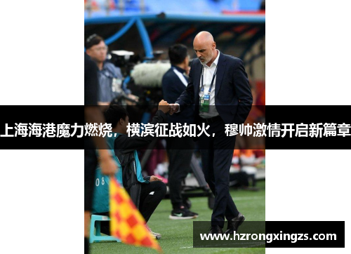 上海海港魔力燃烧，横滨征战如火，穆帅激情开启新篇章