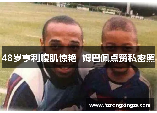 48岁亨利腹肌惊艳  姆巴佩点赞私密照